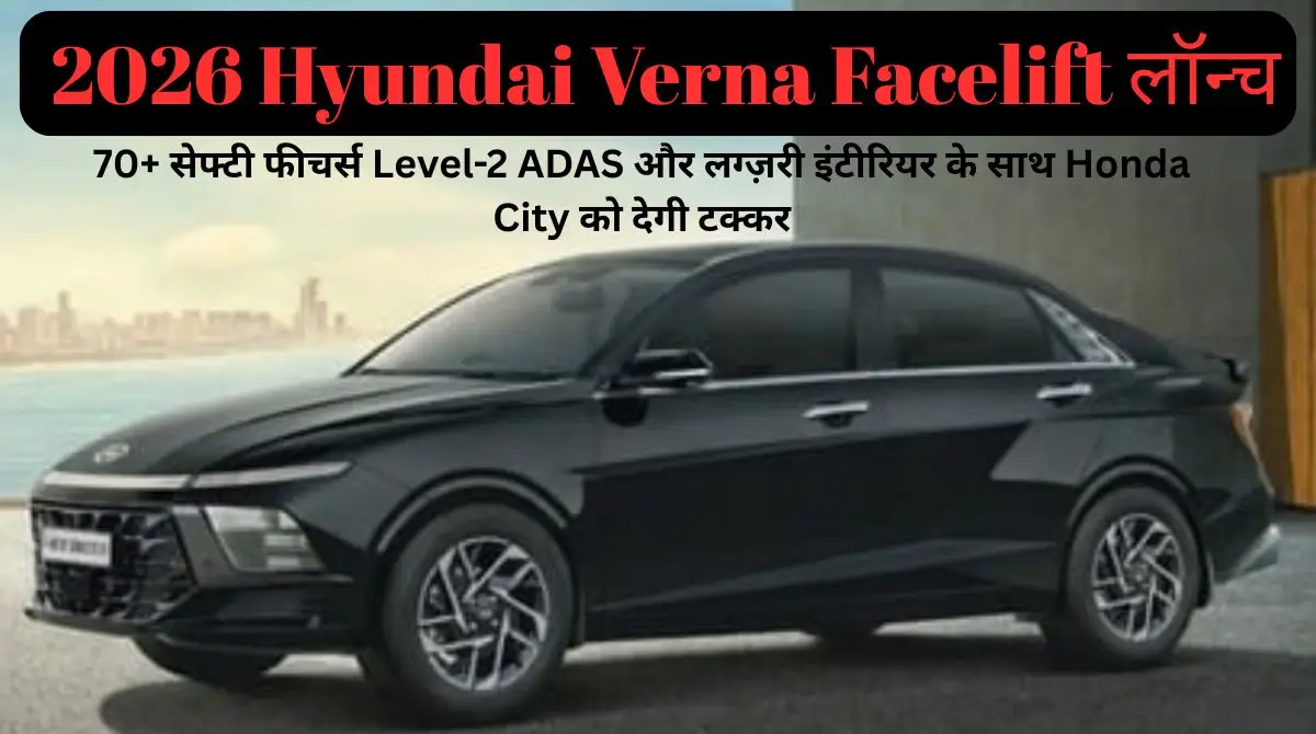2026 Hyundai Verna Facelift लॉन्च: 70+ सेफ्टी फीचर्स, Level-2 ADAS और लग्ज़री इंटीरियर के साथ Honda City को देगी टक्कर